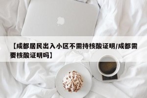 【成都居民出入小区不需持核酸证明/成都需要核酸证明吗】