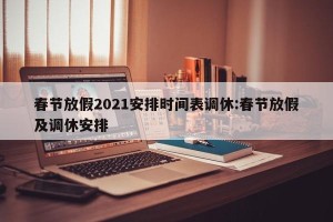 春节放假2021安排时间表调休:春节放假及调休安排