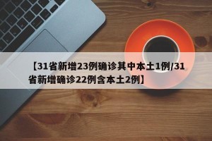 【31省新增23例确诊其中本土1例/31省新增确诊22例含本土2例】
