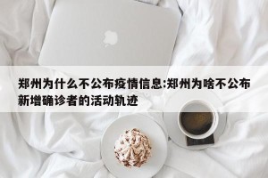 郑州为什么不公布疫情信息:郑州为啥不公布新增确诊者的活动轨迹