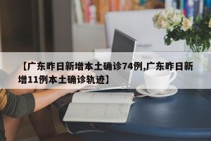 【广东昨日新增本土确诊74例,广东昨日新增11例本土确诊轨迹】