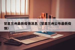甘肃兰州最新疫情消息（甘肃兰州公布最新疫情）