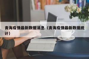 青海疫情最新数据消息（青海疫情最新数据统计）
