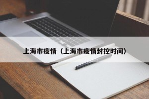 上海市疫情（上海市疫情封控时间）