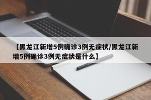 【黑龙江新增5例确诊3例无症状/黑龙江新增5例确诊3例无症状是什么】