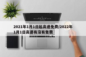 2021年1月1日起高速免费/2022年1月1日高速有没有免费