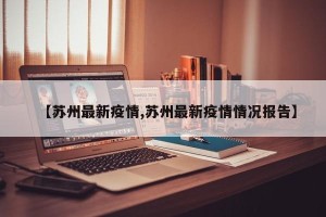 【苏州最新疫情,苏州最新疫情情况报告】