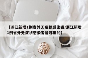 【浙江新增1例省外无症状感染者/浙江新增1例省外无症状感染者是哪里的】