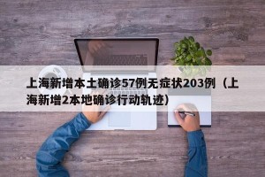 上海新增本土确诊57例无症状203例（上海新增2本地确诊行动轨迹）