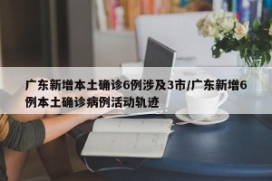 广东新增本土确诊6例涉及3市/广东新增6例本土确诊病例活动轨迹