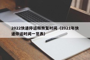 2022快递停运和恢复时间（2021年快递停运时间一览表）