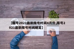 【限号2021最新限号时间4月份,限号2021最新限号时间规定】