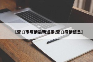 【营口市疫情最新通报,营口疫情信息】