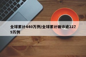 全球累计440万例/全球累计确诊逾2279万例