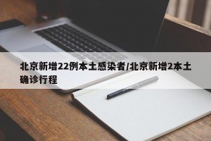 北京新增22例本土感染者/北京新增2本土确诊行程