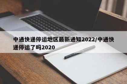 中通快递停运地区最新通知2022/中通快递停运了吗2020