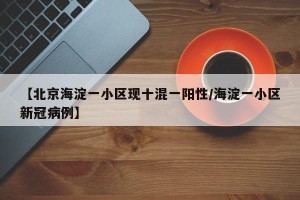 【北京海淀一小区现十混一阳性/海淀一小区新冠病例】