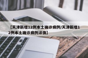 【天津新增12例本土确诊病例/天津新增12例本土确诊病例详情】