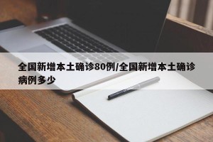 全国新增本土确诊80例/全国新增本土确诊病例多少