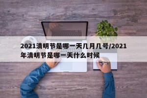 2021清明节是哪一天几月几号/2021年清明节是哪一天什么时候