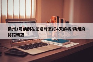 扬州1号病例在无证牌室打4天麻将/扬州麻将馆新冠