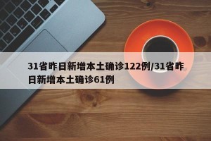 31省昨日新增本土确诊122例/31省昨日新增本土确诊61例