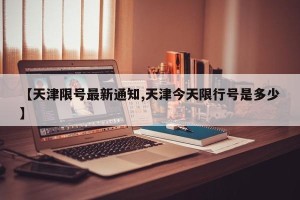 【天津限号最新通知,天津今天限行号是多少】