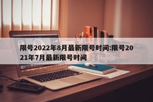限号2022年8月最新限号时间:限号2021年7月最新限号时间