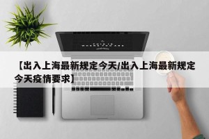 【出入上海最新规定今天/出入上海最新规定今天疫情要求】