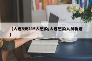 【大连8天215人感染/大连感染人员轨迹】