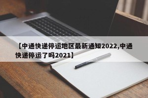 【中通快递停运地区最新通知2022,中通快递停运了吗2021】