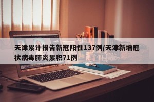 天津累计报告新冠阳性137例/天津新增冠状病毒肺炎累积71例