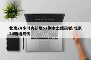 北京24小时内新增51例本土感染者/北京24新增病例