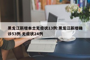黑龙江新增本土无症状13例:黑龙江新增确诊53例 无症状24例