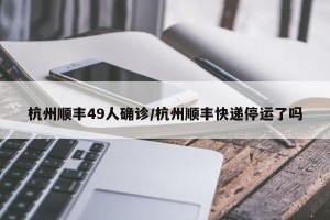 杭州顺丰49人确诊/杭州顺丰快递停运了吗