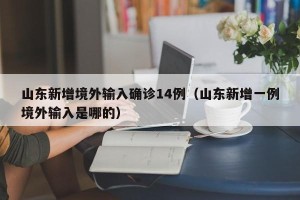 山东新增境外输入确诊14例（山东新增一例境外输入是哪的）