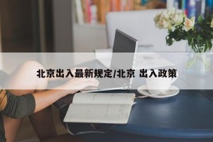 北京出入最新规定/北京 出入政策