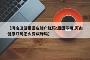 【河南卫健委回应储户红码:原因不明,河南健康红码怎么变成绿码】