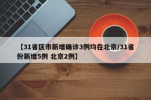 【31省区市新增确诊3例均在北京/31省份新增5例 北京2例】