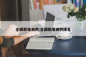 全国新增病例:全国新增病例排名