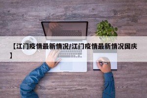 【江门疫情最新情况/江门疫情最新情况国庆】