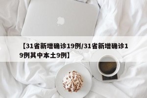 【31省新增确诊19例/31省新增确诊19例其中本土9例】