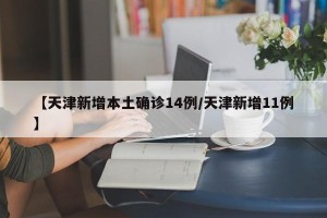 【天津新增本土确诊14例/天津新增11例】