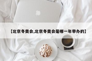 【北京冬奥会,北京冬奥会是哪一年举办的】