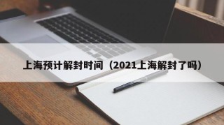 上海预计解封时间（2021上海解封了吗）