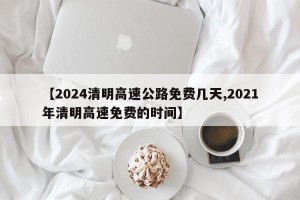 【2024清明高速公路免费几天,2021年清明高速免费的时间】