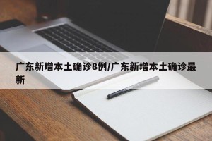 广东新增本土确诊8例/广东新增本土确诊最新