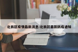 北辰区疫情最新消息:北辰区最新防疫通知