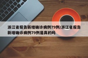 浙江省报告新增确诊病例79例/浙江省报告新增确诊病例79例是真的吗