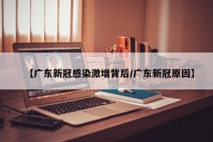 【广东新冠感染激增背后/广东新冠原因】